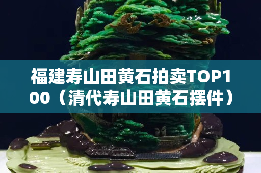 福建壽山田黃石拍賣TOP100（清代壽山田黃石擺件）
