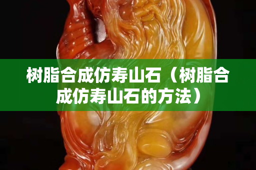 樹脂合成仿壽山石（樹脂合成仿壽山石的方法）