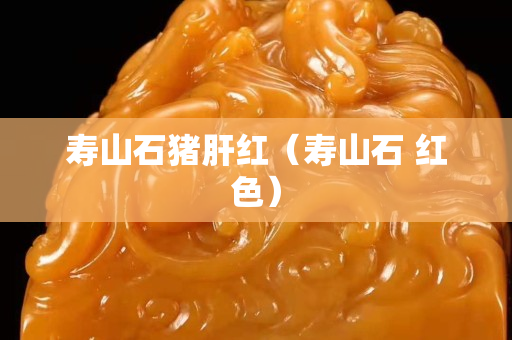 壽山石豬肝紅（壽山石 紅色）