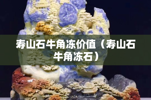 壽山石牛角凍價值（壽山石牛角凍石）
