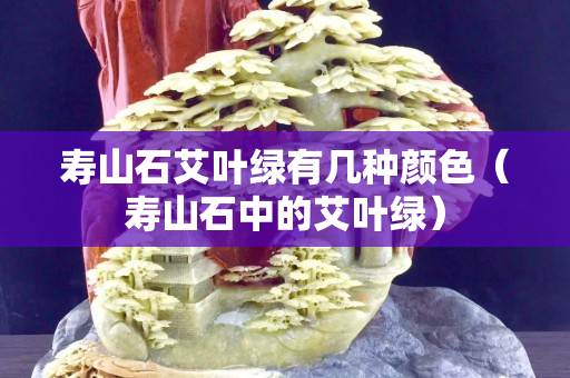 壽山石艾葉綠有幾種顏色（壽山石中的艾葉綠）
