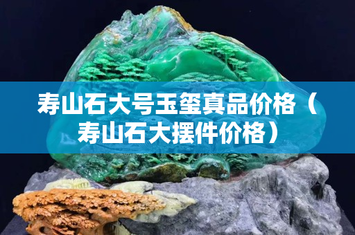 壽山石大號玉璽真品價格（壽山石大擺件價格）