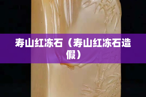壽山紅凍石（壽山紅凍石造假）