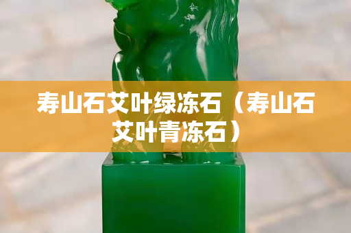 壽山石艾葉綠凍石（壽山石艾葉青凍石）