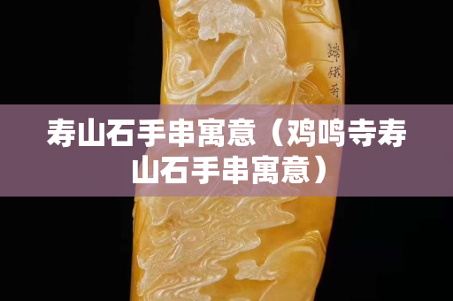 壽山石手串寓意（雞鳴寺壽山石手串寓意）