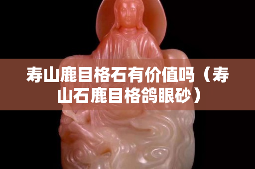 壽山鹿目格石有價值嗎（壽山石鹿目格鴿眼砂）