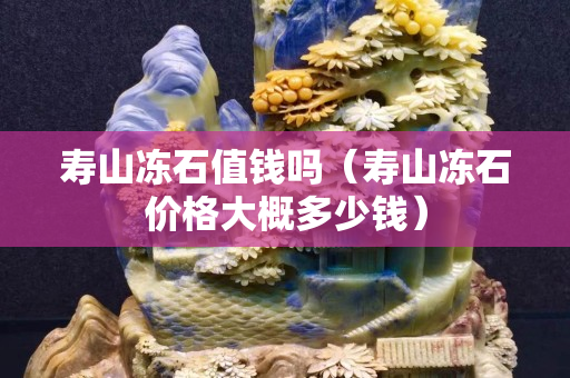 壽山凍石值錢嗎（壽山凍石價格大概多少錢）