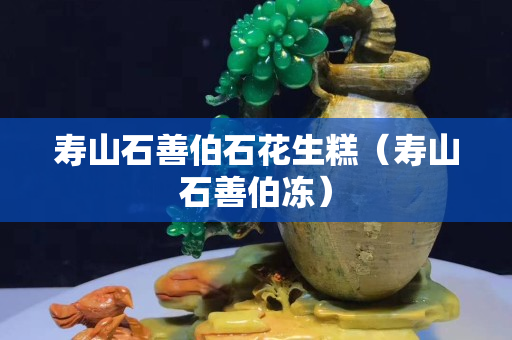 壽山石善伯石花生糕（壽山石善伯凍）