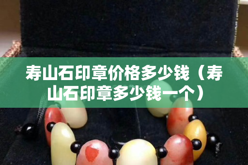 壽山石印章價格多少錢（壽山石印章多少錢一個）
