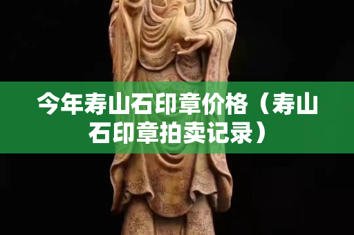 今年壽山石印章價格（壽山石印章拍賣記錄）