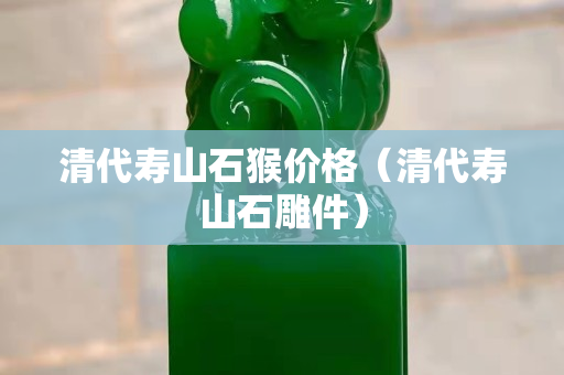 清代壽山石猴價(jià)格（清代壽山石雕件）