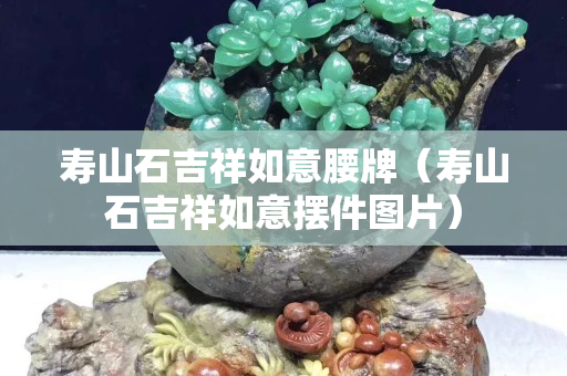 壽山石吉祥如意腰牌（壽山石吉祥如意擺件圖片）