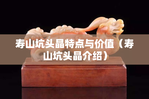 壽山坑頭晶特點(diǎn)與價(jià)值（壽山坑頭晶介紹）