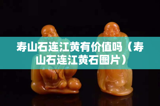 壽山石連江黃有價值嗎（壽山石連江黃石圖片）