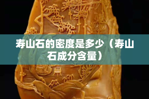 壽山石的密度是多少（壽山石成分含量）