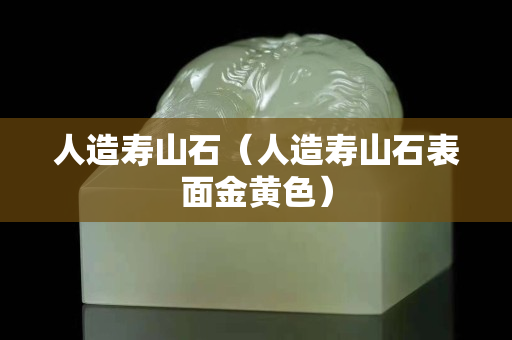人造壽山石（人造壽山石表面金黃色）