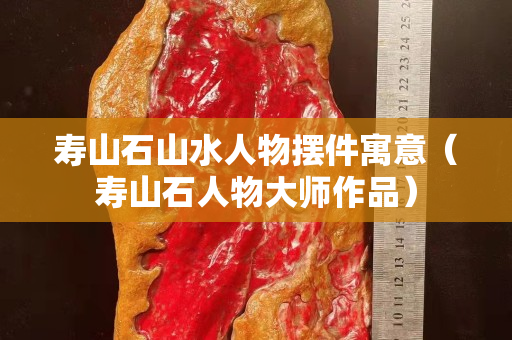 壽山石山水人物擺件寓意（壽山石人物大師作品）