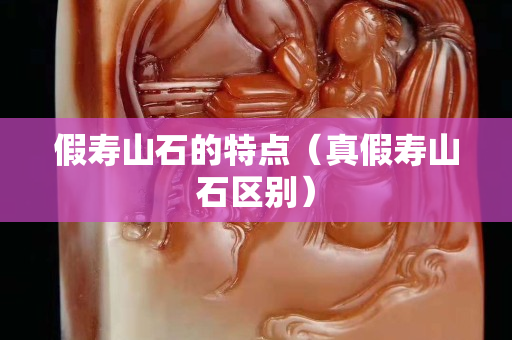 假壽山石的特點（真假壽山石區別）