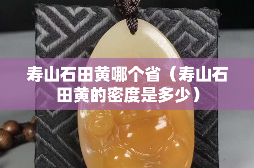 壽山石田黃哪個(gè)?。▔凵绞稂S的密度是多少）