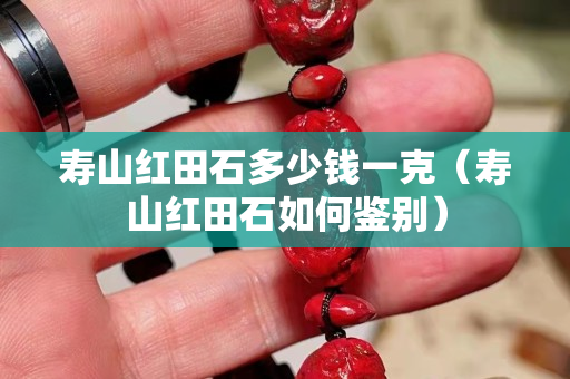 壽山紅田石多少錢一克（壽山紅田石如何鑒別）