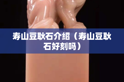 壽山豆耿石介紹（壽山豆耿石好刻嗎）