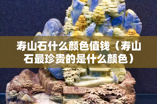 壽山石什么顏色值錢（壽山石最珍貴的是什么顏色）