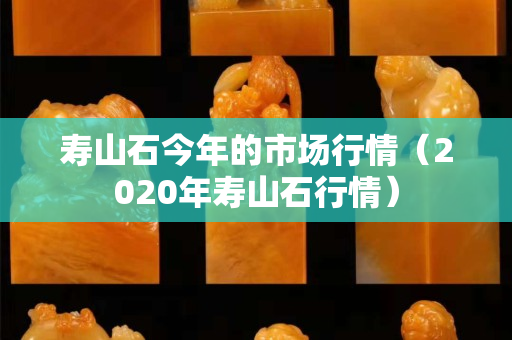 壽山石今年的市場行情（2020年壽山石行情）