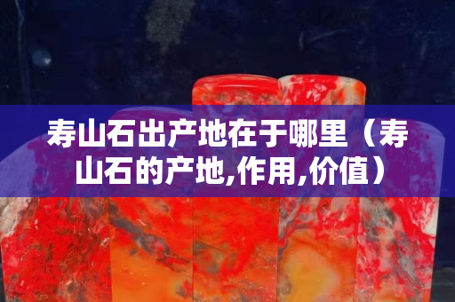 壽山石出產地在于哪里（壽山石的產地,作用,價值）