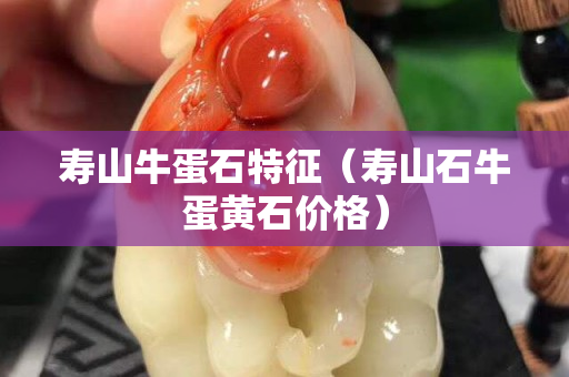 壽山牛蛋石特征（壽山石牛蛋黃石價格）