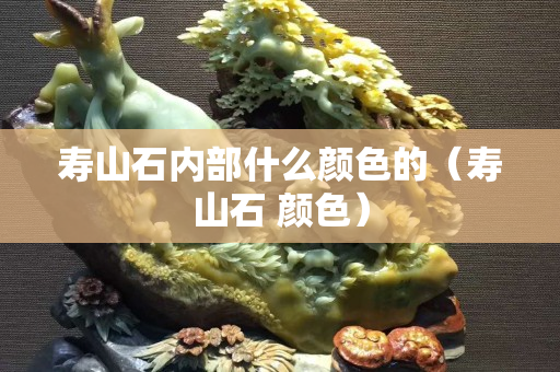 壽山石內部什么顏色的（壽山石 顏色）