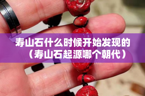 壽山石什么時(shí)候開始發(fā)現(xiàn)的（壽山石起源哪個(gè)朝代）