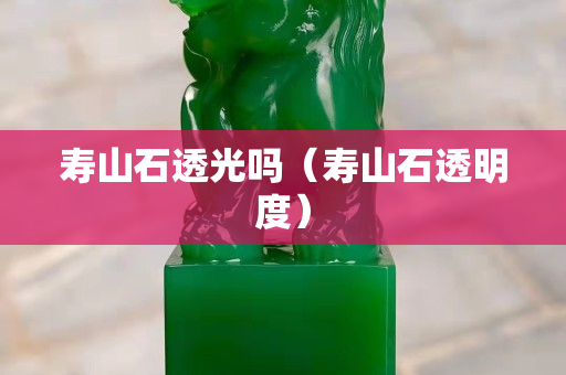 壽山石透光嗎（壽山石透明度）