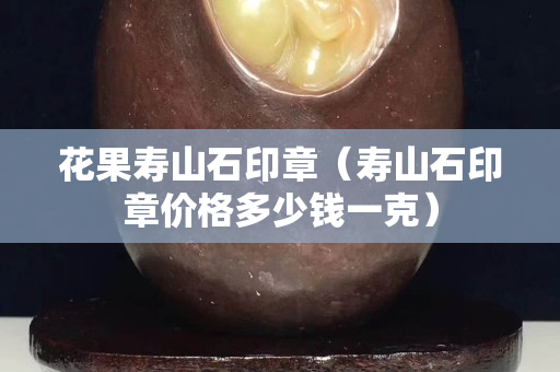 花果壽山石印章（壽山石印章價格多少錢一克）