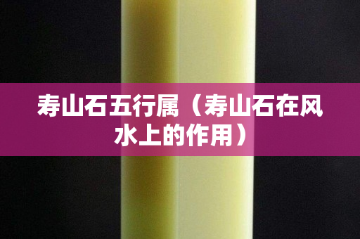 壽山石五行屬（壽山石在風水上的作用）