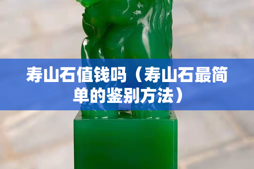 壽山石值錢嗎（壽山石最簡單的鑒別方法）