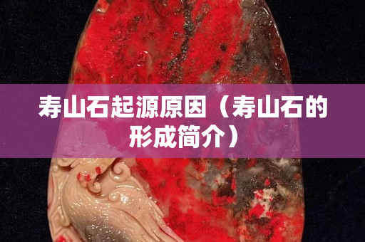 壽山石起源原因（壽山石的形成簡介）