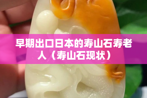 早期出口日本的壽山石壽老人（壽山石現(xiàn)狀）