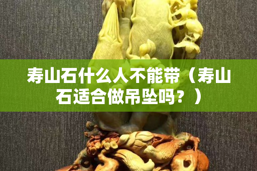 壽山石什么人不能帶（壽山石適合做吊墜嗎？）