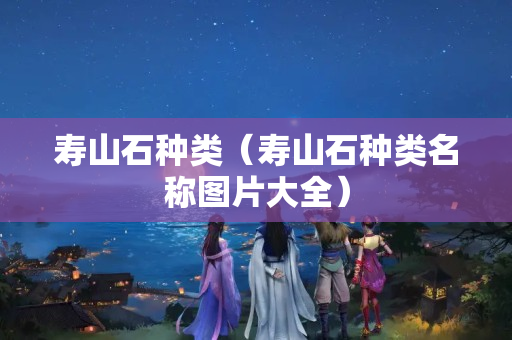 壽山石種類（壽山石種類名稱圖片大全）