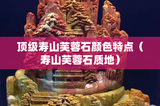 頂級(jí)壽山芙蓉石顏色特點(diǎn)（壽山芙蓉石質(zhì)地）