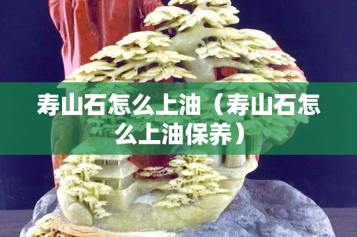 壽山石怎么上油（壽山石怎么上油保養）