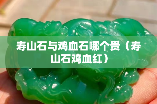 壽山石與雞血石哪個貴（壽山石雞血紅）