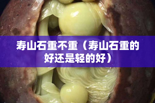 壽山石重不重（壽山石重的好還是輕的好）