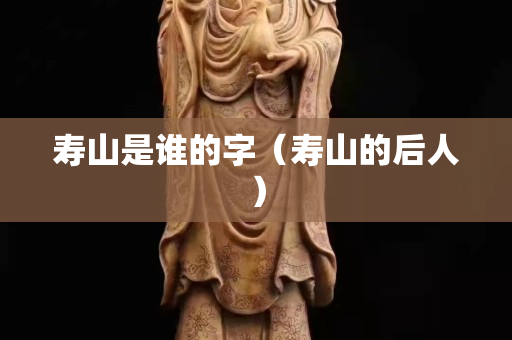 壽山是誰的字（壽山的后人）