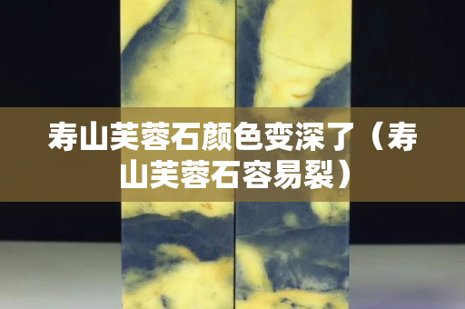壽山芙蓉石顏色變深了（壽山芙蓉石容易裂）