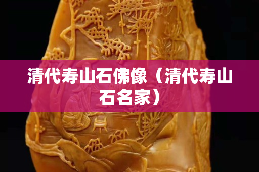清代壽山石佛像（清代壽山石名家）