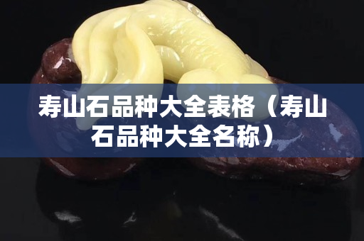 壽山石品種大全表格（壽山石品種大全名稱）