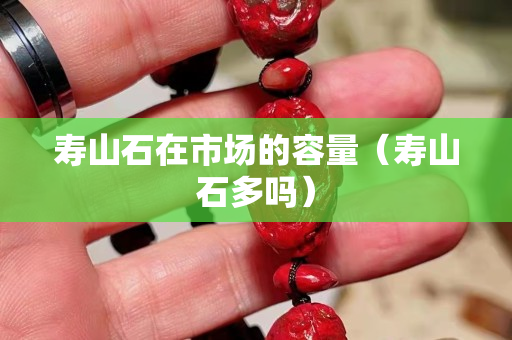 壽山石在市場的容量（壽山石多嗎）