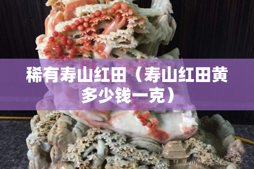 稀有壽山紅田（壽山紅田黃多少錢一克）