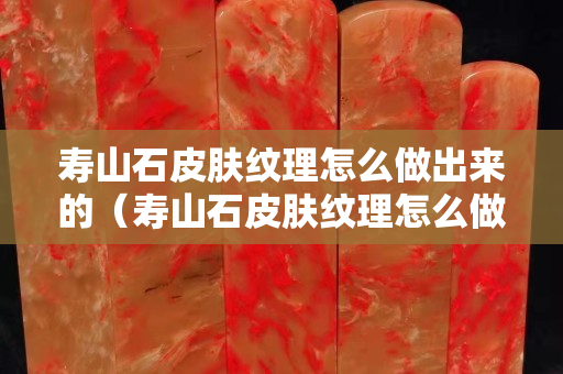 壽山石皮膚紋理怎么做出來的（壽山石皮膚紋理怎么做出來的圖片）